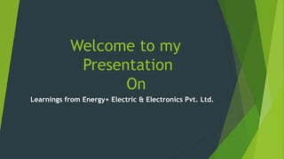 Welcome to my
Presentation
On
Learnings from Energy+ Electric & Electronics Pvt. Ltd.
 
