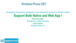 Windows Phone OS?
Developed by Microsoft for smartphones as the replacement successor to Windows Mobile
Support Both Native and Web App !
Marketing target:
Smartphones, tablet computers
Latest release:
Windows Phone 8.1
 