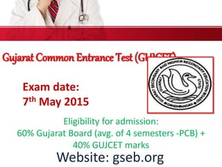 Gujarat Common Entrance Test (GUJCET)
Website: gseb.org
Eligibility for admission:
60% Gujarat Board (avg. of 4 semesters -PCB) +
40% GUJCET marks
Exam date:
7th May 2015
 