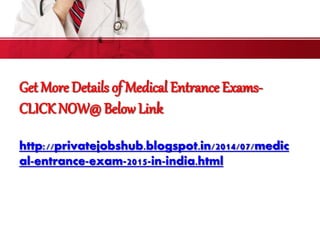 Get More Details of Medical Entrance Exams-
CLICK NOW@ Below Link
http://privatejobshub.blogspot.in/2014/07/medic
al-entrance-exam-2015-in-india.html
 
