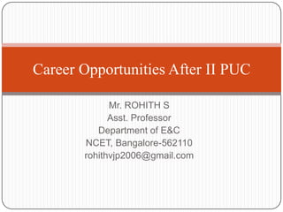 Mr. ROHITH S
Asst. Professor
Department of E&C
NCET, Bangalore-562110
rohithvjp2006@gmail.com
Career Opportunities After II PUC
 
