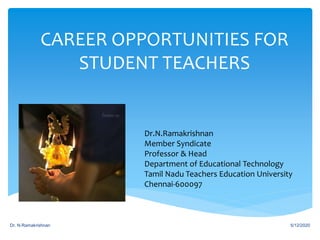 CAREER OPPORTUNITIES FOR
STUDENT TEACHERS
5/12/2020Dr. N.Ramakrishnan
Dr.N.Ramakrishnan
Member Syndicate
Professor & Head
Department of Educational Technology
Tamil Nadu Teachers Education University
Chennai-600097
 