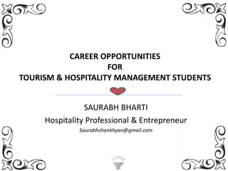CAREER OPPORTUNITIES
FOR
TOURISM & HOSPITALITY MANAGEMENT STUDENTS
SAURABH BHARTI
Hospitality Professional & Entrepreneur
Saurabhshankhyan@gmail.com
 