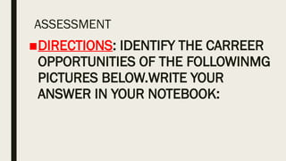 ASSESSMENT
■DIRECTIONS: IDENTIFY THE CARREER
OPPORTUNITIES OF THE FOLLOWINMG
PICTURES BELOW.WRITE YOUR
ANSWER IN YOUR NOTEBOOK:
 