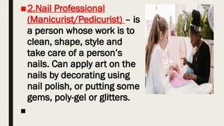 ■2.Nail Professional
(Manicurist/Pedicurist) – is
a person whose work is to
clean, shape, style and
take care of a person’s
nails. Can apply art on the
nails by decorating using
nail polish, or putting some
gems, poly-gel or glitters.
■
 