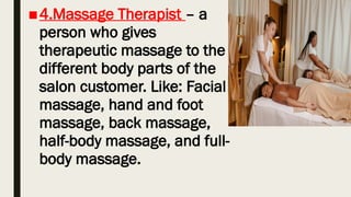 ■4.Massage Therapist – a
person who gives
therapeutic massage to the
different body parts of the
salon customer. Like: Facial
massage, hand and foot
massage, back massage,
half-body massage, and full-
body massage.
 