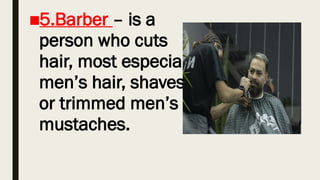 ■5.Barber – is a
person who cuts
hair, most especially
men’s hair, shaves
or trimmed men’s
mustaches.
 