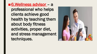 ■6.Wellness advisor – a
professional who helps
clients achieve good
health by teaching them
about body fitness
activities, proper diet,
and stress management
techniques.
 