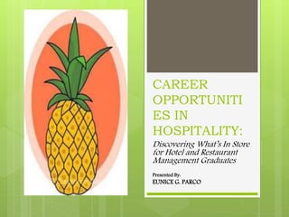 CAREER
OPPORTUNITI
ES IN
HOSPITALITY:
Discovering What’s In Store
for Hotel and Restaurant
Management Graduates
Presented By:
EUNICE G. PARCO
 