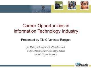 Career Opportunities in
Information Technology Industry
   Presented by T.N.C.Venkata Rangan

      for Rotary Club of Central Madras and
       Vidya Mandir Senior Secondary School
              on 26th November 2005
 