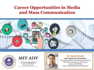 Career Opportunities in Media
and Mass Communication
Dr. Rajeev Ghode
Head, Department of New Media,
International School of Broadcasting Journalism
MIT ADT University, Loni, Pune (India)
Contact: 9823295526
Email: rajiv.ghode@mituniversity.edu.in
 