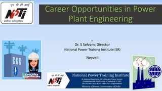 Career Opportunities in Power
Plant Engineering
by
Dr. S Selvam, Director
National Power Training Institute (SR)
Neyveli
 