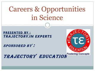 Careers & Opportunities in Science PRESENTED BY : Trajectory.IN Experts Sponsored BY :  TRAJECTORY  EDUCATION 