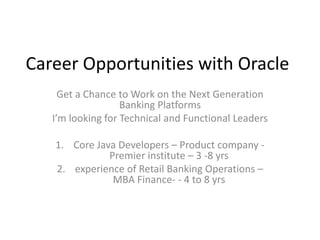 Career Opportunities with Oracle Get a Chance to Work on the Next Generation Banking Platforms I’m looking for Technical and Functional Leaders Core Java Developers – Product company - Premier institute – 3 -8 yrs experience of Retail Banking Operations – MBA Finance- - 4 to 8 yrs  
