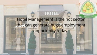 Hotel Management is the hot sector
that can generate huge employment
opportunity today.
 