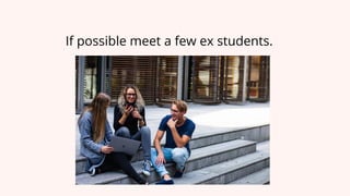 If possible meet a few ex students.
 