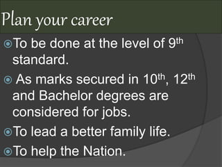 Plan your career
To be done at the level of 9th
standard.
 As marks secured in 10th, 12th
and Bachelor degrees are
considered for jobs.
To lead a better family life.
To help the Nation.
 