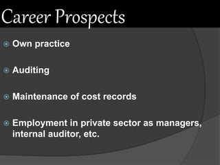Career Prospects
 Own practice
 Auditing
 Maintenance of cost records
 Employment in private sector as managers,
internal auditor, etc.
 