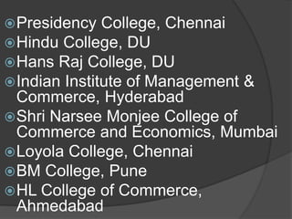 Presidency College, Chennai
Hindu College, DU
Hans Raj College, DU
Indian Institute of Management &
Commerce, Hyderabad
Shri Narsee Monjee College of
Commerce and Economics, Mumbai
Loyola College, Chennai
BM College, Pune
HL College of Commerce,
Ahmedabad
 