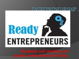 Students will identify and
assess entrepreneurial traits.
 
