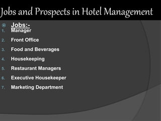 Jobs and Prospects in Hotel Management
 Jobs:-
1. Manager
2. Front Office
3. Food and Beverages
4. Housekeeping
5. Restaurant Managers
6. Executive Housekeeper
7. Marketing Department
 