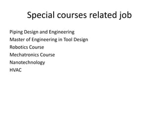 Special courses related job
Piping Design and Engineering
Master of Engineering in Tool Design
Robotics Course
Mechatronics Course
Nanotechnology
HVAC
 