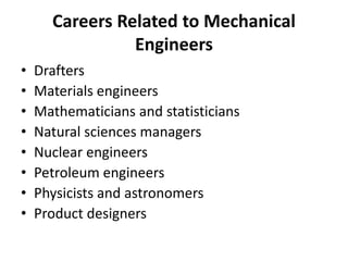 Careers Related to Mechanical
Engineers
• Drafters
• Materials engineers
• Mathematicians and statisticians
• Natural sciences managers
• Nuclear engineers
• Petroleum engineers
• Physicists and astronomers
• Product designers
 