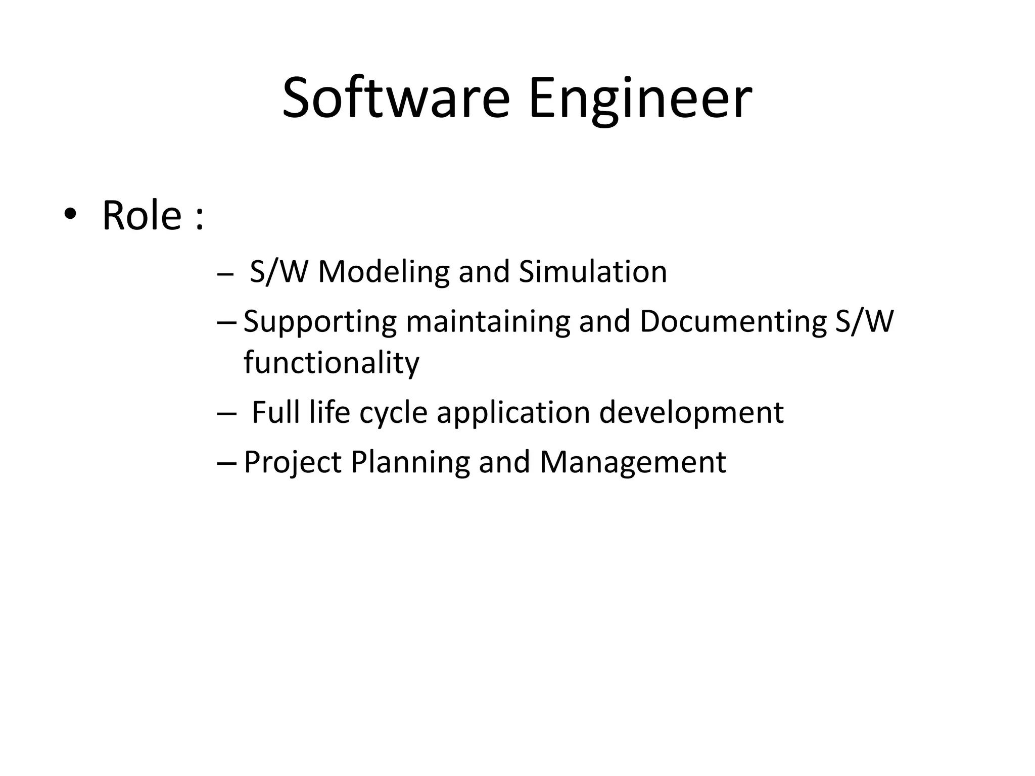 Software Engineer
• Role :
– S/W Modeling and Simulation
– Supporting maintaining and Documenting S/W
functionality
– Full life cycle application development
– Project Planning and Management
 
