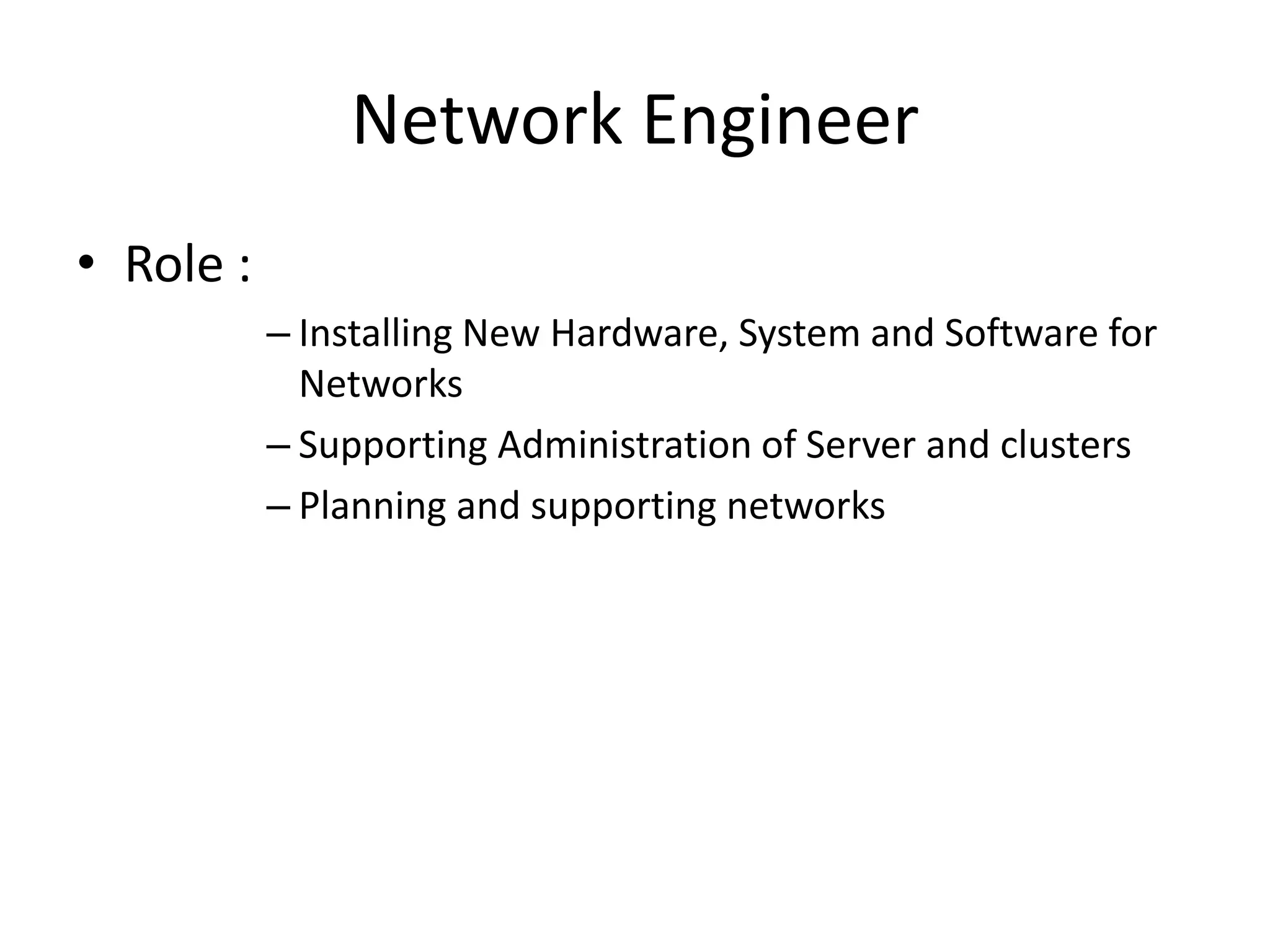 Network Engineer
• Role :
– Installing New Hardware, System and Software for
Networks
– Supporting Administration of Server and clusters
– Planning and supporting networks
 