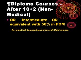 ¶Diploma Courses - 
After 10+2 (Non-
Medical)
• OR     Intermediate    OR    
equivalent with 50% in PCM
Aeronautical Engineering and Aircraft Maintenance
 