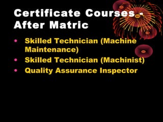 Certificate Courses -
After Matric
• Skilled Technician (Machine
Maintenance)
• Skilled Technician (Machinist)
• Quality Assurance Inspector
 