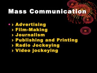 Mass Communication
• › Advertising
› Film-Making
› Journalism
› Publishing and Printing
› Radio Jockeying
› Video jockeying
 