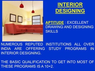 INTERIOR
DESIGNING
APTITUDE : EXCELLENT
DRAWING AND DESIGNING
SKILLS
NUMEROUS REPUTED INSTITUTIONS ALL OVER
INDIA ARE OFFERING STUDY PROGRAMS IN
INTERIOR DESIGNING.
THE BASIC QUALIFICATION TO GET INTO MOST OF
THESE PROGRAMS IS A 10+2.
 