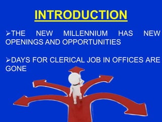 INTRODUCTION
THE NEW MILLENNIUM HAS NEW
OPENINGS AND OPPORTUNITIES
DAYS FOR CLERICAL JOB IN OFFICES ARE
GONE
 