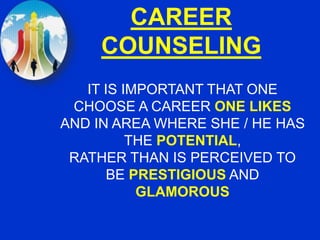 CAREER
COUNSELING
IT IS IMPORTANT THAT ONE
CHOOSE A CAREER ONE LIKES
AND IN AREA WHERE SHE / HE HAS
THE POTENTIAL,
RATHER THAN IS PERCEIVED TO
BE PRESTIGIOUS AND
GLAMOROUS
 