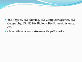 BSc Physics, BSc Nursing, BSc Computer Science, BSc
Geography, BSc IT, BSc Biology, BSc Forensic Science,
etc.
 Class 12th in Science stream with 50% marks
 