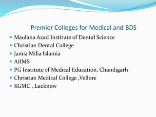 Premier Colleges for Medical and BDS
 Maulana Azad Institute of Dental Science
 Christian Dental College
 Jamia Milia Islamia
 AIIMS
 PG Institute of Medical Education, Chandigarh
 Christian Medical College ,Vellore
 KGMC , Lucknow
 