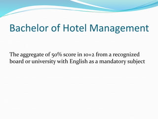 Bachelor of Hotel Management
The aggregate of 50% score in 10+2 from a recognized
board or university with English as a mandatory subject
 