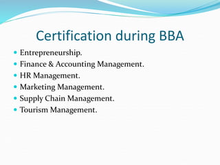 Certification during BBA
 Entrepreneurship.
 Finance & Accounting Management.
 HR Management.
 Marketing Management.
 Supply Chain Management.
 Tourism Management.
 