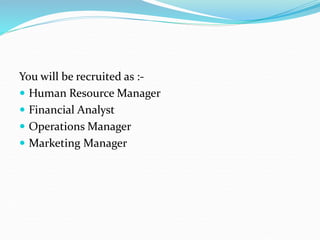 You will be recruited as :-
 Human Resource Manager
 Financial Analyst
 Operations Manager
 Marketing Manager
 