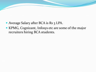  Average Salary after BCA is Rs 3 LPA.
 KPMG, Cognizant, Infosys etc are some of the major
recruiters hiring BCA students.
 