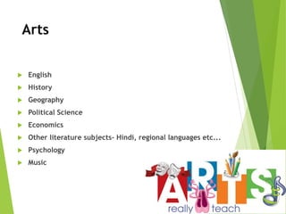 Arts
 English
 History
 Geography
 Political Science
 Economics
 Other literature subjects- Hindi, regional languages etc...
 Psychology
 Music
 