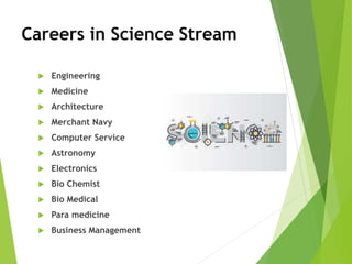 Careers in Science Stream
 Engineering
 Medicine
 Architecture
 Merchant Navy
 Computer Service
 Astronomy
 Electronics
 Bio Chemist
 Bio Medical
 Para medicine
 Business Management
 