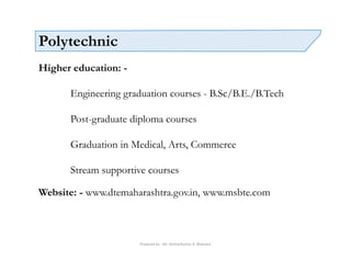 Prepared by - Mr. Roshankumar B. Bhamare
Polytechnic
Higher education: -
Engineering graduation courses - B.Sc/B.E./B.Tech
Post-graduate diploma courses
Graduation in Medical, Arts, Commerce
Stream supportive courses
Website: - www.dtemaharashtra.gov.in, www.msbte.com
 