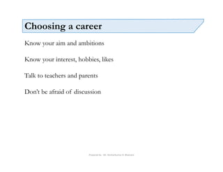Prepared by - Mr. Roshankumar B. Bhamare
Choosing a career
Know your aim and ambitions
Know your interest, hobbies, likes
Talk to teachers and parents
Don’t be afraid of discussion
 