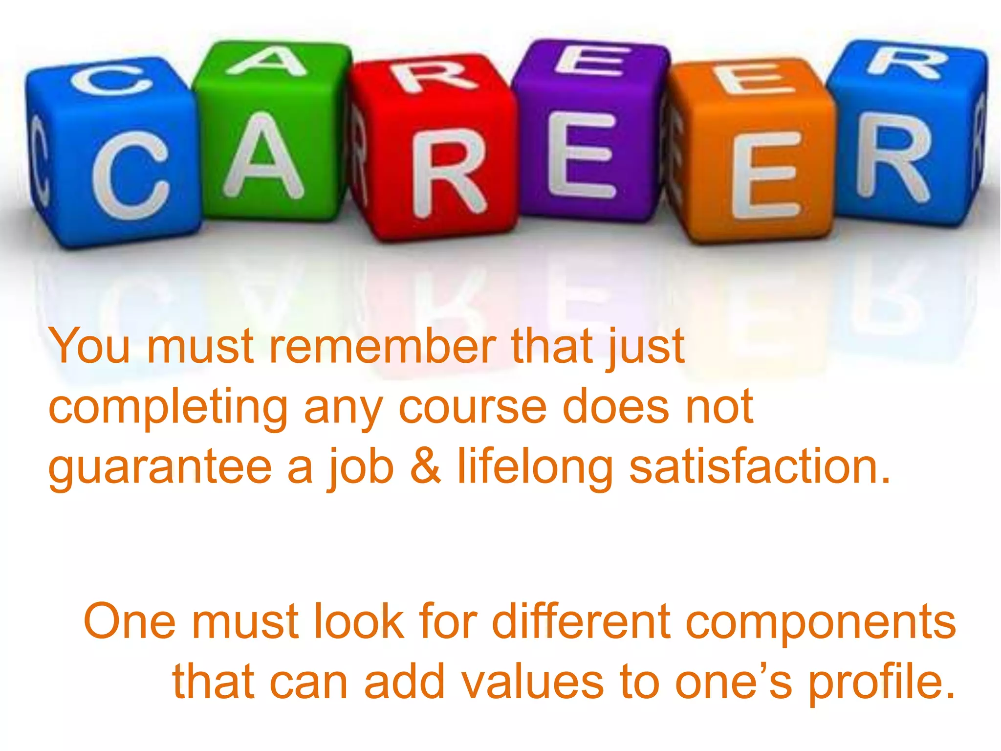 You must remember that just
completing any course does not
guarantee a job & lifelong satisfaction.
One must look for different components
that can add values to one’s profile.
 