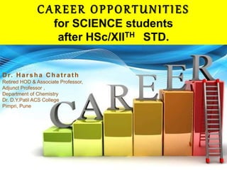 CAREER OPPORTUNITIES
for SCIENCE students
after HSc/XIITH STD.
D r. H arsha C hat rat h
Retired HOD & Associate Professor,
Adjunct Professor ,
Department of Chemistry
Dr. D.Y.Patil ACS College
Pimpri, Pune
 