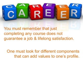 You must remember that just
completing any course does not
guarantee a job & lifelong satisfaction.
One must look for different components
that can add values to one’s profile.
 
