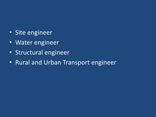 • Site engineer
• Water engineer
• Structural engineer
• Rural and Urban Transport engineer
 