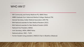 WHO AM I?
• MD Community and Family Medicine PG, AIIMS Patna
• MBBS Graduate from Velammal Medical College, Madurai (TN)
• General Secretary, Indian Medical Association (JDN TN)
• IMA National awardee for Best Medical Resident (2021)
• IMA National awardee for Best Medical Student (2020)
• National Vice President, AIMSA
• Joint Secretary, ARDA, AIIMS Patna
• National advisor, SNO – TUFH
• Former Student wing president, UNESCO Chair in Bioethics (Madurai)
www.drvenkateshkarthikeyan.com
 